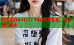 蜜桃视频mtt74：精彩视频聚集，尽享娱乐时光