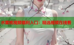 水蜜桃视频福利入口：精选视频在线看