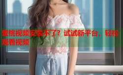 蜜桃视频安装不了？试试新平台，轻松观看视频