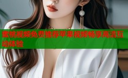 蜜桃视频免费推荐苹果视频畅享高清互动体验