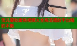 雪儿爱吃蜜桃视频大全高清播放平台精彩不断