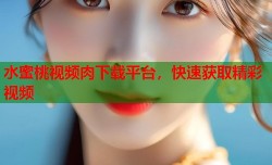 水蜜桃视频肉下载平台，快速获取精彩视频