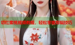 切红蜜桃视频教程，轻松掌握剪辑技巧