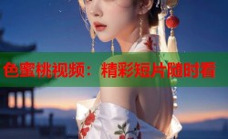色蜜桃视频：精彩短片随时看