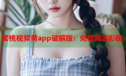 蜜桃视频黄app破解版：免费高清影视