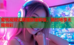 蜜桃视频无限播放破解版，随时畅享无限精彩