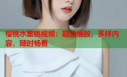 樱桃水蜜桃视频：超清播放，多样内容，随时畅看