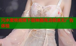 污水蜜桃视频下载神器高清极速无广告体验