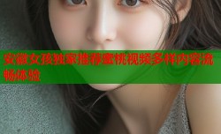 安徽女孩独家推荐蜜桃视频多样内容流畅体验