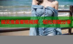 搞笑鬼畜蜜桃视频，轻松剪辑分享