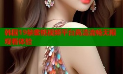 韩国19禁蜜桃视频平台高清流畅无限观看体验