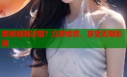 蜜桃视频过期？立即续费，享受无限影视