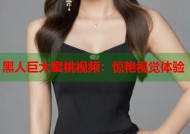 黑人巨大蜜桃视频：惊艳视觉体验