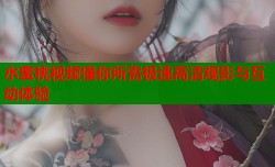 水蜜桃视频懂你所需极速高清观影与互动体验
