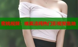 蜜桃视频：唯美清纯热门影视聚集地