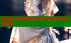 国语高清自拍蜜桃视频平台精彩内容随时观看