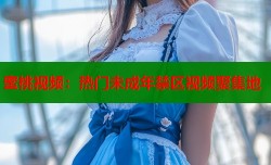蜜桃视频：热门未成年禁区视频聚集地