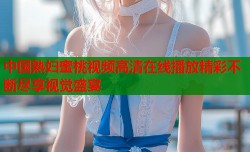 中国熟妇蜜桃视频高清在线播放精彩不断尽享视觉盛宴