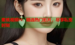 蜜桃视频H：精选热门影片，尽享私密时刻