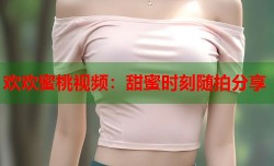 欢欢蜜桃视频：甜蜜时刻随拍分享