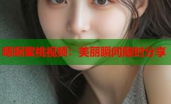 嗯啊蜜桃视频：美丽瞬间随时分享