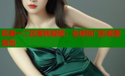 欧美一二区蜜桃视频：全球热门影视聚集地