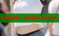 花蕾蜜桃视频：美丽瞬间的记录与分享