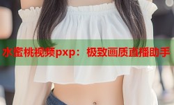水蜜桃视频pxp：极致画质直播助手