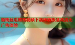 樱桃丝瓜蜜桃视频下载神器极速高清无广告体验