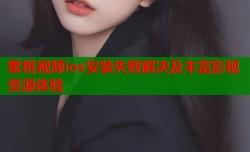 蜜桃视频ios安装失败解决及丰富影视资源体验