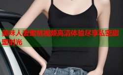 美味人妻蜜桃视频高清体验尽享私密甜蜜时光