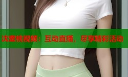 沈蜜桃视频：互动直播，尽享精彩活动