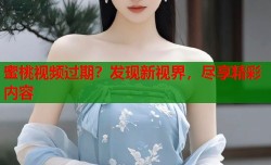 蜜桃视频过期？发现新视界，尽享精彩内容