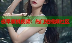 极早蜜桃视频：热门短视频社区