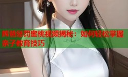 熊爸惩罚蜜桃视频揭秘：如何轻松掌握亲子教育技巧