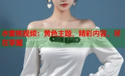 水蜜桃视频：黄色主题，精彩内容，尽在掌握