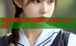 蜜桃视频色版高清播放社交分享一站式体验