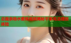 总裁亲吻水蜜桃视频揭秘平家高清播放体验