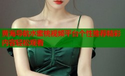 黄海导航水蜜桃视频平台个性推荐精彩内容轻松观看
