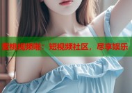 蜜桃视频啪：短视频社区，尽享娱乐