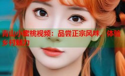 青山小蜜桃视频：品尝正宗风味，体验乡村魅力