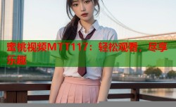 蜜桃视频MTT117：轻松观看，尽享乐趣