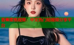 香蕉蜜桃视频：中文热门短视频分享平台