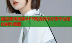 画雪蜜桃视频APP高清创作分享平台轻松制作美图