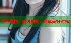 性色蜜桃：精选视频，尽享美好时光