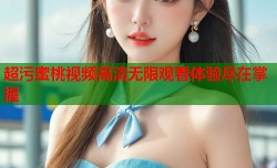 超污蜜桃视频高清无限观看体验尽在掌握