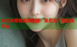 永久水蜜桃视频在线：免费无广告影视平台