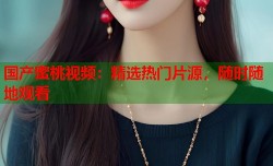 国产蜜桃视频：精选热门片源，随时随地观看