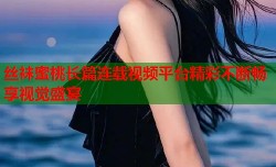 丝袜蜜桃长篇连载视频平台精彩不断畅享视觉盛宴