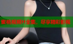 蜜桃视频H全集，尽享精彩影视